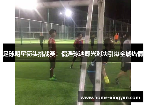 足球明星街头挑战赛：偶遇球迷即兴对决引爆全城热情