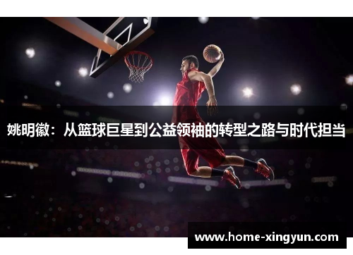 姚明徽:从篮球巨星到公益领袖的转型之路与时代担当 姚明徽:从篮球巨星到公益领袖的转型之路与时代担当