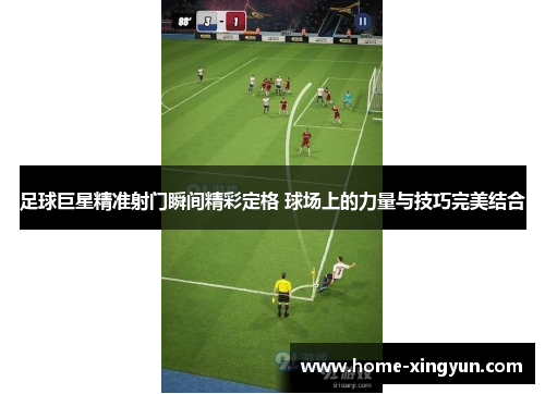 足球巨星精准射门瞬间精彩定格 球场上的力量与技巧完美结合