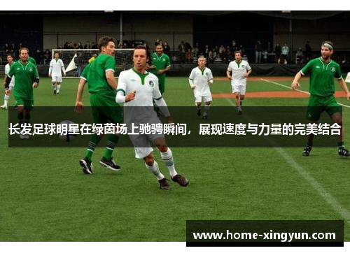 长发足球明星在绿茵场上驰骋瞬间，展现速度与力量的完美结合
