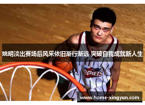 姚明淡出赛场后风采依旧渐行渐远 突破自我成就新人生 姚明淡出赛场后风采依旧渐行渐远 突破自我成就新人生