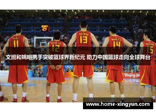 文班和姚明携手突破篮球界新纪元 助力中国篮球走向全球舞台