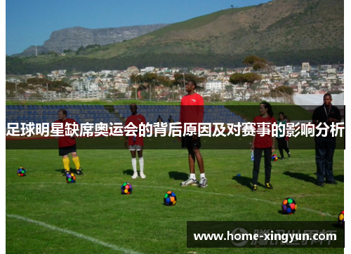足球明星缺席奥运会的背后原因及对赛事的影响分析