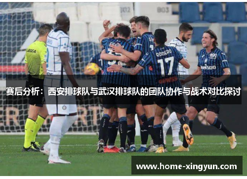 赛后分析：西安排球队与武汉排球队的团队协作与战术对比探讨
