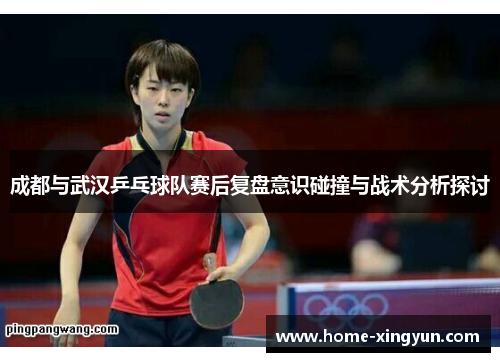 成都与武汉乒乓球队赛后复盘意识碰撞与战术分析探讨