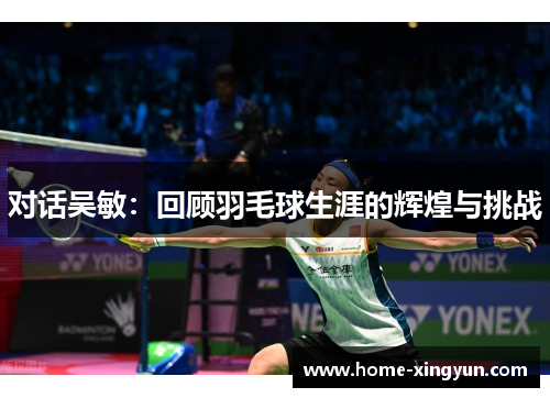 对话吴敏：回顾羽毛球生涯的辉煌与挑战