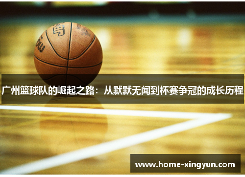 广州篮球队的崛起之路：从默默无闻到杯赛争冠的成长历程