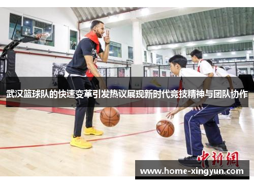 武汉篮球队的快速变革引发热议展现新时代竞技精神与团队协作