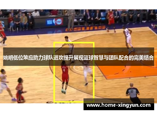 姚明低位策应助力球队进攻提升展现篮球智慧与团队配合的完美结合