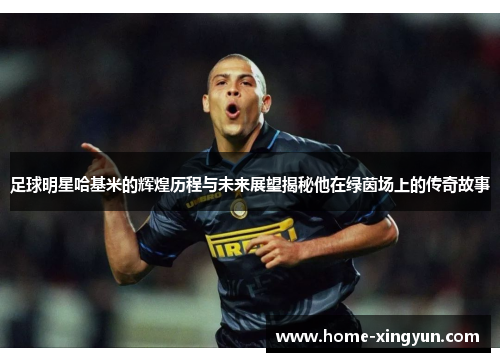 足球明星哈基米的辉煌历程与未来展望揭秘他在绿茵场上的传奇故事