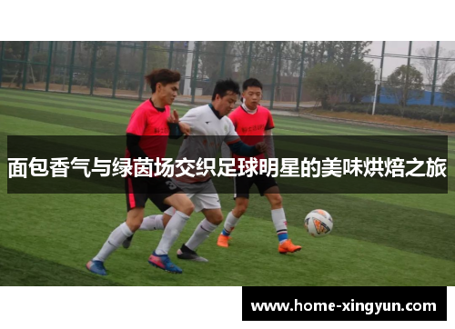 面包香气与绿茵场交织足球明星的美味烘焙之旅