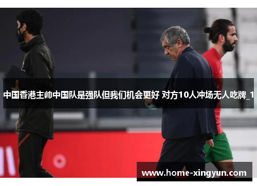 中国香港主帅中国队是强队但我们机会更好 对方10人冲场无人吃牌_1