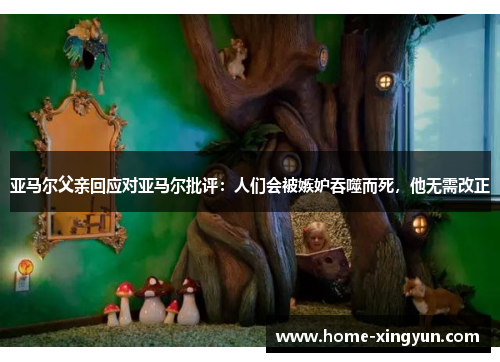 亚马尔父亲回应对亚马尔批评：人们会被嫉妒吞噬而死，他无需改正