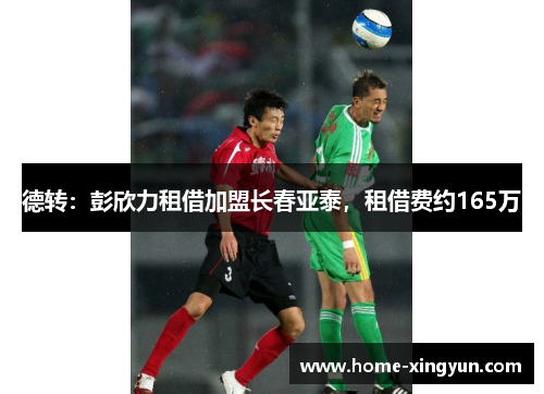 德转：彭欣力租借加盟长春亚泰，租借费约165万