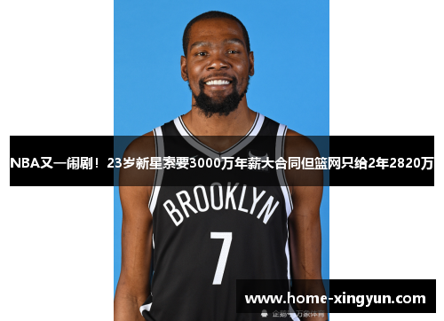 NBA又一闹剧！23岁新星索要3000万年薪大合同但篮网只给2年2820万