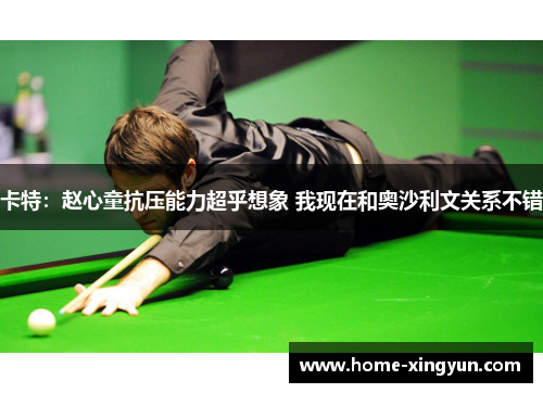 卡特：赵心童抗压能力超乎想象 我现在和奥沙利文关系不错