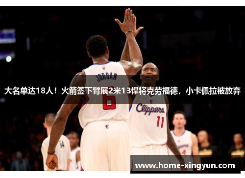 大名单达18人！火箭签下臂展2米13悍将克劳福德，小卡佩拉被放弃