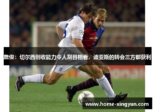 詹俊：切尔西创收能力令人刮目相看，迪亚斯的转会三方都获利