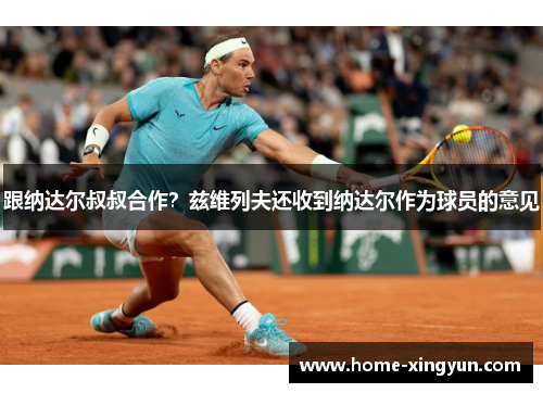 跟纳达尔叔叔合作？兹维列夫还收到纳达尔作为球员的意见