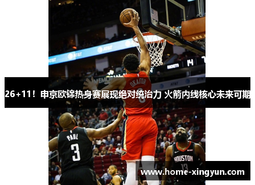 26+11！申京欧锦热身赛展现绝对统治力 火箭内线核心未来可期