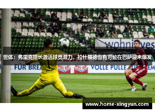 世体：弗里克擅长激活球员潜力，拉什福德也有可能在巴萨迎来爆发